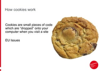 How cookies work


Cookies are small pieces of code
which are “dropped” onto your
computer when you visit a site

EU Issues
 