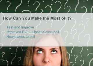 How Can You Make the Most of it?

 Test and Improve
 Improved ROI – Upsell/Cross-sell
 New places to sell
 