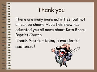 Thank you There are many more activities, but not all can be shown. Hope this show has educated you all more about Kota Bharu Baptist Church.  Thank You for being a wonderful audience ! 
