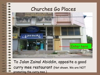 Churches Go Places To Jalan Zainal Abiddin, opposite a good curry mee restaurant  (Not shown. We are NOT promoting the curry mee ) Enter here 