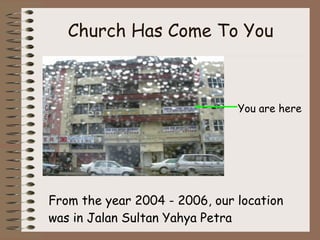Church Has Come To You From the year 2004 - 2006, our location was in Jalan Sultan Yahya Petra You are here 