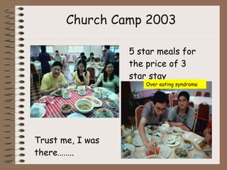 Church Camp 2003 5 star meals for the price of 3 star stay Trust me, I was there…….. Over eating syndrome 