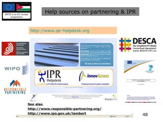 Help sources on partnering & IPR http://www.ipr-helpdesk.org See also  http://www.responsible-partnering.org/ http://www.ipo.gov.uk/lambert 