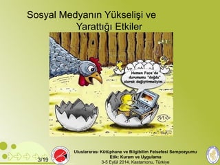 Sosyal Medyanın Yükselişi ve 
Yarattığı Etkiler 
Uluslararası Kütüphane ve Bilgibilim Felsefesi Sempozyumu 
Etik: Kuram ve Uygulama 
3/19 3-5 Eylül 2014, Kastamonu, Türkiye 
 