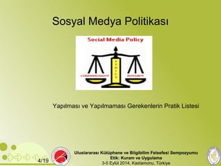Sosyal Medya Politikası 
Yapılması ve Yapılmaması Gerekenlerin Pratik Listesi 
Uluslararası Kütüphane ve Bilgibilim Felsefesi Sempozyumu 
Etik: Kuram ve Uygulama 
4/19 3-5 Eylül 2014, Kastamonu, Türkiye 
 