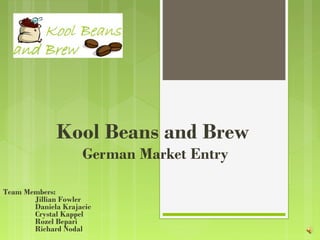 Kool Beans and Brew
                    German Market Entry

Team Members:
       Jillian Fowler
       Daniela Krajacic
       Crystal Kappel
       Rozel Bepari
       Richard Nodal
 