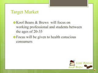 Target Market

  Kool  Beans & Brews will focus on
   working professional and students between
   the ages of 20-35
  Focus will be given to health conscious
   consumers
 