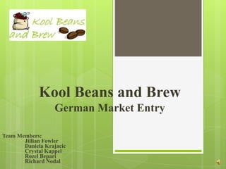 Kool Beans and Brew
                  German Market Entry

Team Members:
       Jillian Fowler
       Daniela Krajacic
       Crystal Kappel
       Rozel Bepari
       Richard Nodal
 