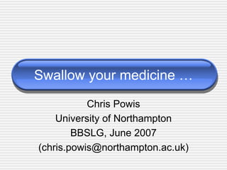 Swallow your medicine …
           Chris Powis
    University of Northampton
        BBSLG, June 2007
(chris.powis@northampton.ac.uk)
 