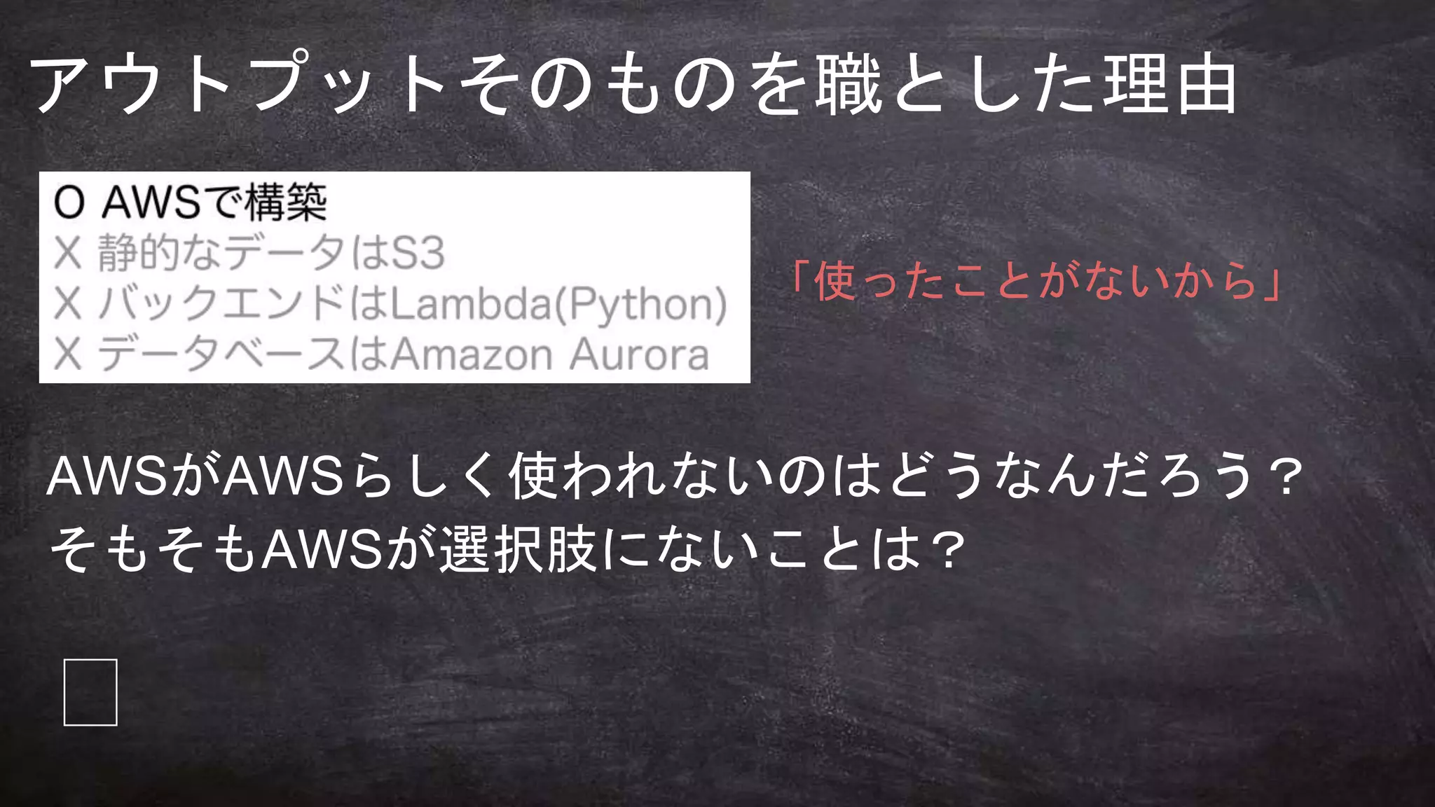 何のために
学びますか？
アウトプットそのものを職とした理由
「使ったことがないから」
AWSがAWSらしく使われないのはどうなんだろう？
そもそもAWSが選択肢にないことは？
🤔
 
