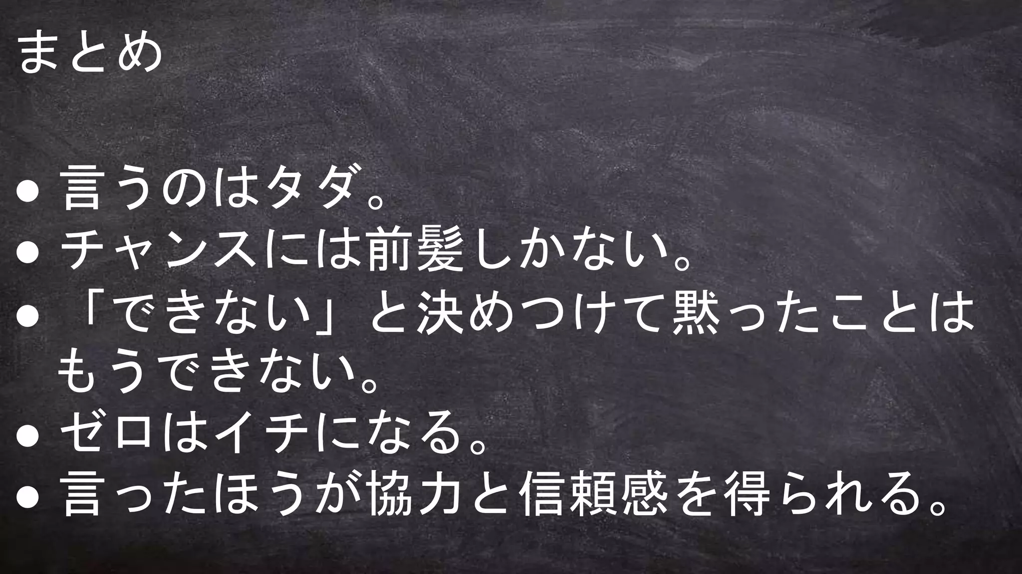 何のために
学びますか？
まとめ
● 言うのはタダ。
● チャンスには前髪しかない。
● 「できない」と決めつけて黙ったことは
もうできない。
● ゼロはイチになる。
● 言ったほうが協力と信頼感を得られる。
 