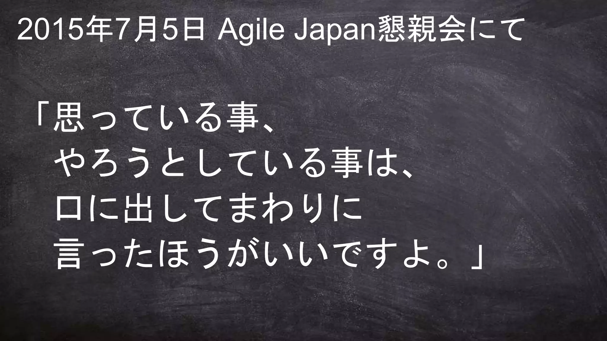 ターニングポイント
2015年7月5日 Agile Japan懇親会にて
「思っている事、
やろうとしている事は、
口に出してまわりに
言ったほうがいいですよ。」
 