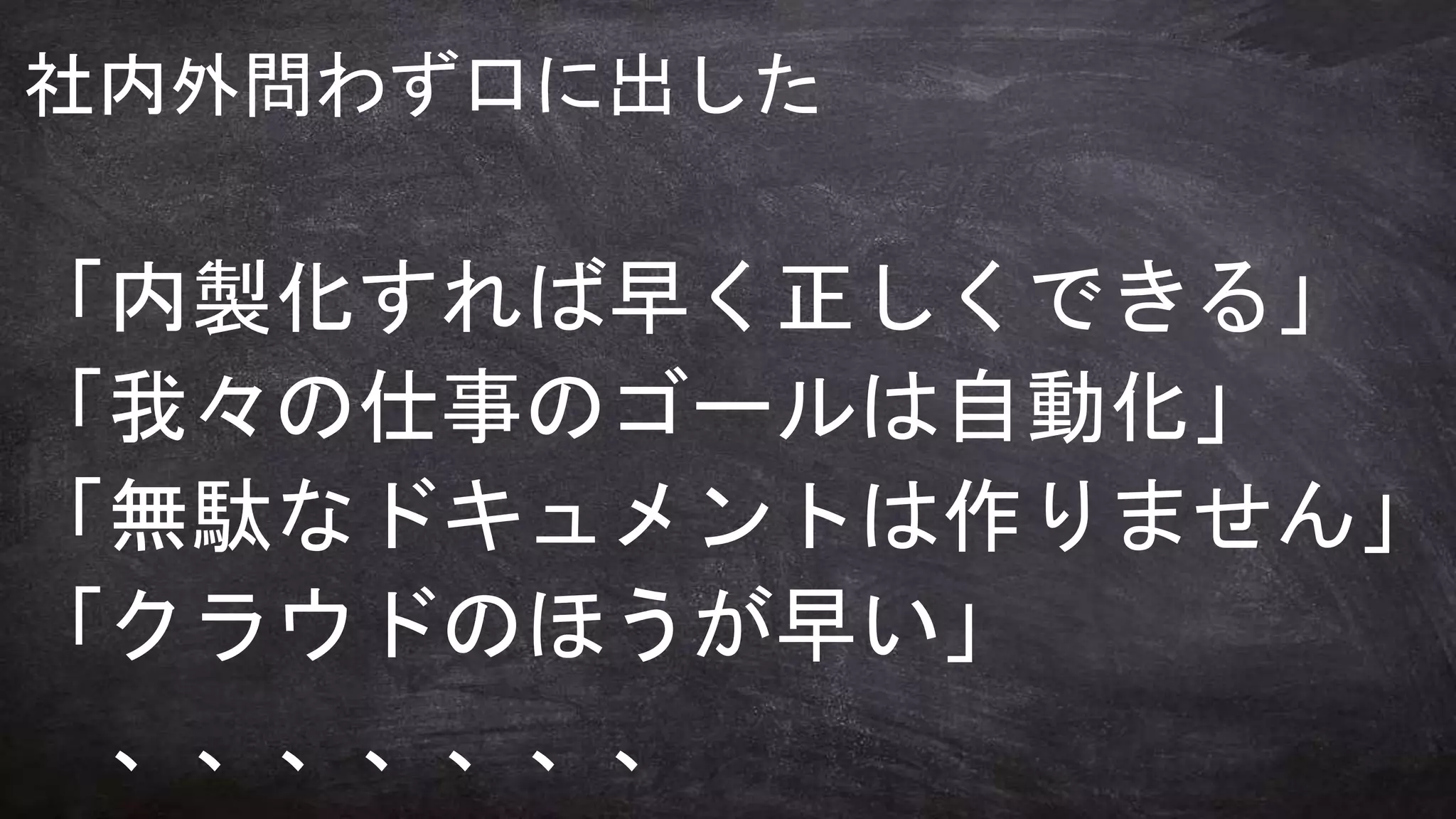 何のために
学びますか？
社内外問わず口に出した
「内製化すれば早く正しくできる」
「我々の仕事のゴールは自動化」
「無駄なドキュメントは作りません」
「クラウドのほうが早い」
、、、、、、、
 