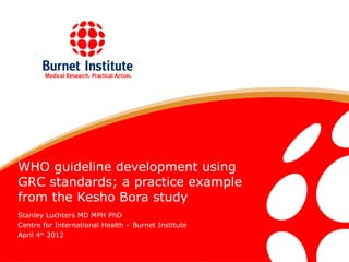 WHO guideline development using
GRC standards; a practice example
from the Kesho Bora study
Stanley Luchters MD MPH PhD
Centre for International Health – Burnet Institute
April 4th 2012
 