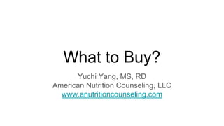 What to Buy?
Yuchi Yang, MS, RD
American Nutrition Counseling, LLC
www.anutritioncounseling.com
 