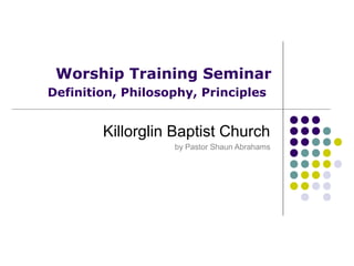 Worship Training Seminar
Definition, Philosophy, Principles
Killorglin Baptist Church
by Pastor Shaun Abrahams
 