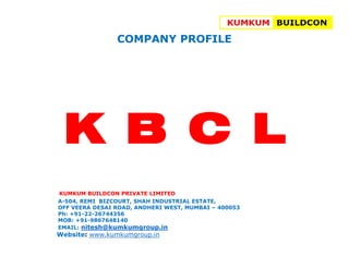 COMPANY PROFILE
KUMKUM BUILDCON PRIVATE LIMITED
A-504, REMI BIZCOURT, SHAH INDUSTRIAL ESTATE,
OFF VEERA DESAI ROAD, ANDHERI WEST, MUMBAI – 400053
Ph: +91-22-26744356
MOB: +91-9867648140
EMAIL: nitesh@kumkumgroup.in
Website: www.kumkumgroup.in
KUMKUM BUILDCON
 