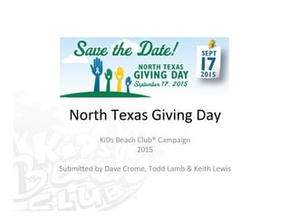 North	
  Texas	
  Giving	
  Day	
  
KiDs	
  Beach	
  Club®	
  Campaign	
  
2015	
  
	
  
SubmiBed	
  by	
  Dave	
  Crome,	
  Todd	
  Lamb	
  &	
  Keith	
  Lewis	
  
 