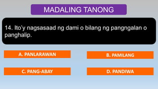 MADALING TANONG
14. Ito’y nagsasaad ng dami o bilang ng pangngalan o
panghalip.
A. PANLARAWAN B. PAMILANG
C. PANG-ABAY D. PANDIWA
 