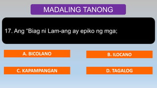 MADALING TANONG
17. Ang “Biag ni Lam-ang ay epiko ng mga;
A. BICOLANO B. ILOCANO
C. KAPAMPANGAN D. TAGALOG
 
