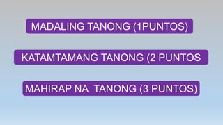 MADALING TANONG (1PUNTOS)
KATAMTAMANG TANONG (2 PUNTOS
MAHIRAP NA TANONG (3 PUNTOS)
 