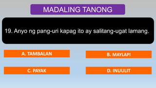 MADALING TANONG
19. Anyo ng pang-uri kapag ito ay salitang-ugat lamang.
A. TAMBALAN B. MAYLAPI
C. PAYAK D. INUULIT
 