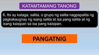 KATAMTAMANG TANONG
6. Ito ay kataga, salita, o grupo ng salita nagpapalita ng
pagkakaugnay ng isang salita at isa pang salita at ng
isang kaisipan sa isa pang kaisipan.
PANGATNIG
 