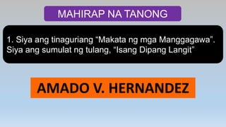 MAHIRAP NA TANONG
1. Siya ang tinaguriang “Makata ng mga Manggagawa”.
Siya ang sumulat ng tulang, “Isang Dipang Langit”
AMADO V. HERNANDEZ
 