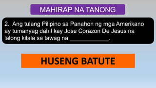 MAHIRAP NA TANONG
2. Ang tulang Pilipino sa Panahon ng mga Amerikano
ay tumanyag dahil kay Jose Corazon De Jesus na
lalong kilala sa tawag na ____________.
HUSENG BATUTE
 