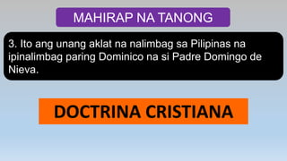 MAHIRAP NA TANONG
3. Ito ang unang aklat na nalimbag sa Pilipinas na
ipinalimbag paring Dominico na si Padre Domingo de
Nieva.
DOCTRINA CRISTIANA
 