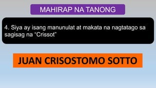 MAHIRAP NA TANONG
4. Siya ay isang manunulat at makata na nagtatago sa
sagisag na “Crissot”
JUAN CRISOSTOMO SOTTO
 