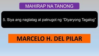 MAHIRAP NA TANONG
5. Siya ang nagtatag at patnugot ng “Diyaryong Tagalog”
MARCELO H. DEL PILAR
 