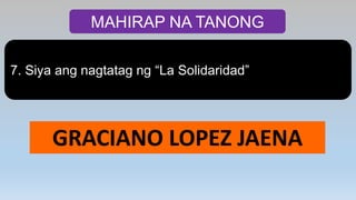 MAHIRAP NA TANONG
7. Siya ang nagtatag ng “La Solidaridad”
GRACIANO LOPEZ JAENA
 