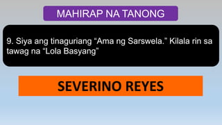MAHIRAP NA TANONG
9. Siya ang tinaguriang “Ama ng Sarswela.” Kilala rin sa
tawag na “Lola Basyang”
SEVERINO REYES
 