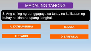 MADALING TANONG
3. Ang sining ng panggagaya sa tunay na kalikasan ng
buhay na kinatha upang itanghal.
A. KATHAMBUHAY B. DULA
C. TEATRO D. SARSWELA
 