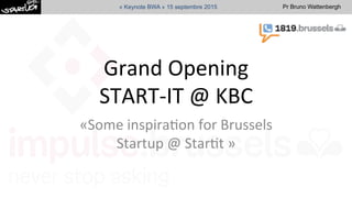 Pr Bruno Wattenbergh« Keynote BWA » 15 septembre 2015
Grand	
  Opening	
  
START-­‐IT	
  @	
  KBC	
  	
  	
  
«Some	
  inspira:on	
  for	
  Brussels	
  
Startup	
  @	
  Star:t	
  »	
  	
  
 