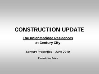 CONSTRUCTION UPDATE
  The Knightsbridge Residences
         at Century City

   Century Properties – June 2010

           Photos by Jay Estaris
 