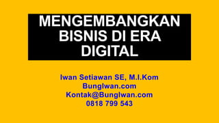 MENGEMBANGKAN
BISNIS DI ERA
DIGITAL
Iwan Setiawan SE, M.I.Kom
BungIwan.com
Kontak@BungIwan.com
0818 799 543
 