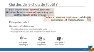 Qui décide le choix de l’outil ?
L’équipe bien-sûr !
Oui mais … n’oublions pas
◦ L’équipe est dans une organisation plus vaste
◦ L’équipe souhaite peut-être une solution « clé en main »
14
shu ha ri
Outil global
préconfiguré
Outil global
personnalisé
Outil global +
outil équipe
 