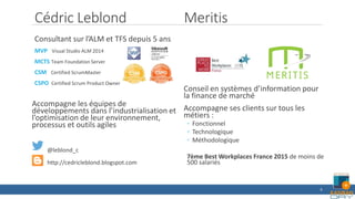 Cédric Leblond Meritis
Consultant sur l’ALM et TFS depuis 5 ans
MVP Visual Studio ALM 2014
MCTS Team Foundation Server
CSM Certified ScrumMaster
CSPO Certified Scrum Product Owner
Accompagne les équipes de
développements dans l’industrialisation et
l’optimisation de leur environnement,
processus et outils agiles
@leblond_c
http://cedricleblond.blogspot.com
Conseil en systèmes d’information pour
la finance de marché
Accompagne ses clients sur tous les
métiers :
◦ Fonctionnel
◦ Technologique
◦ Méthodologique
7ème Best Workplaces France 2015 de moins de
500 salariés
6
 