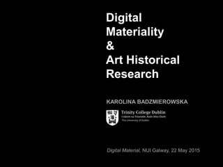Digital Material, NUI Galway, 22 May 2015
Digital
Materiality
&
Art Historical
Research
KAROLINA BADZMIEROWSKA
 