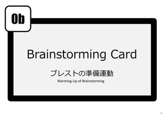 Brainstorming Card
ブレストの準備運動
0b
Warming Up of Brainstorming
18
 