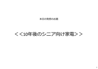本日の発想のお題
＜＜10年後のシニア向け家電＞＞
2
 