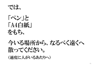 では、
「ペン」と
「A4白紙」
をもち、
今いる場所から、なるべく遠くへ
散ってください。
（適度に人がいるあたりへ）
41
 