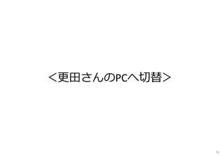 ＜更田さんのPCへ切替＞
74
 