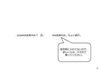 98
SCAMPER由来のみ︖ 否。 TRIZ由来のも、ちょい紹介。
配布物に⼊れてないので、
欲しい⼈は、スマホで
撮ってください。
 