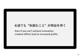 未達でも“取組むこと”が増益を導く
Even if you can’t achieve innovation,
creative efforts lead to increased profits
107
 