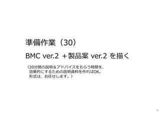 準備作業（30）
BMC ver.2 ＋製品案 ver.2 を描く
（20分間の説明＆アドバイスをもらう時間を、
効果的にするための説明資料を作ればOK。
形式は、お任せします。）
34
 