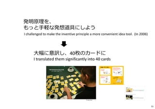 ⇒ 発明原理を、
もっと手軽な発想道具にしよう
I challenged to make the inventive principle a more convenient idea tool. (In 2006)
大幅に意訳し、40枚のカードに
I translated them significantly into 40 cards
51
 