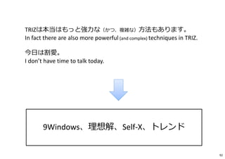 TRIZは本当はもっと強⼒な（かつ、複雑な）方法もあります。
In fact there are also more powerful (and complex) techniques in TRIZ.
今日は割愛。
I don’t have time to talk today.
9Windows、理想解、Self-X、トレンド
92
 